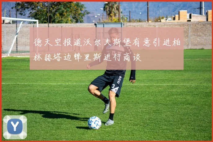德天空报道沃尔夫斯堡有意引进柏林赫塔边锋里斯进行商谈