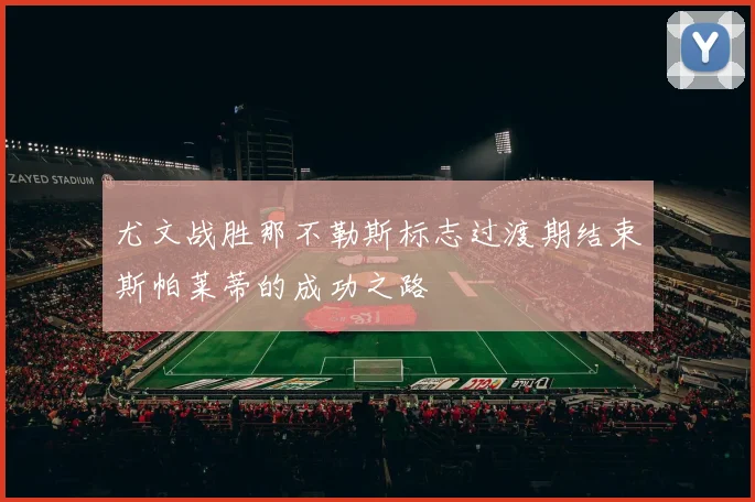 尤文战胜那不勒斯标志过渡期结束斯帕莱蒂的成功之路