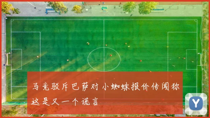 马竞驳斥巴萨对小蜘蛛报价传闻称这是又一个谎言