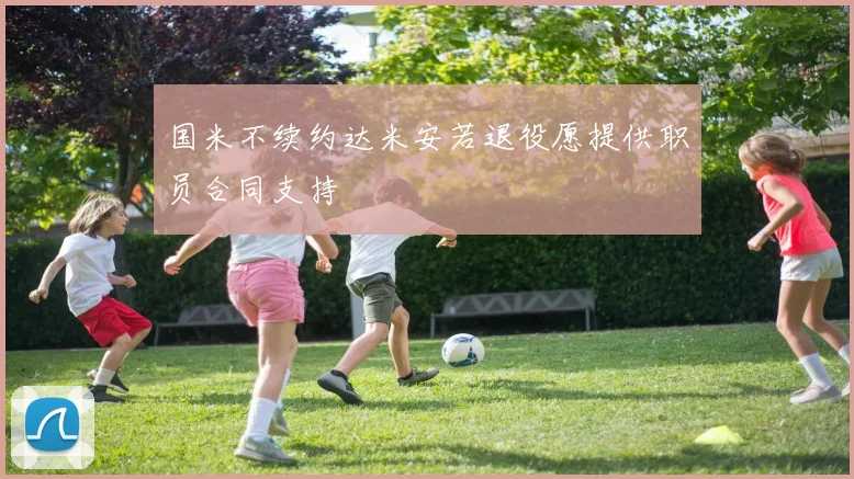 国米不续约达米安若退役愿提供职员合同支持