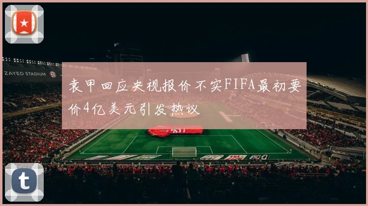 袁甲回应央视报价不实FIFA最初要价4亿美元引发热议