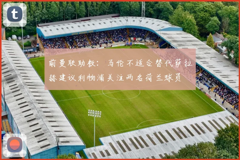 前曼联助教：马伦不适合替代萨拉赫建议利物浦关注两名荷兰球员