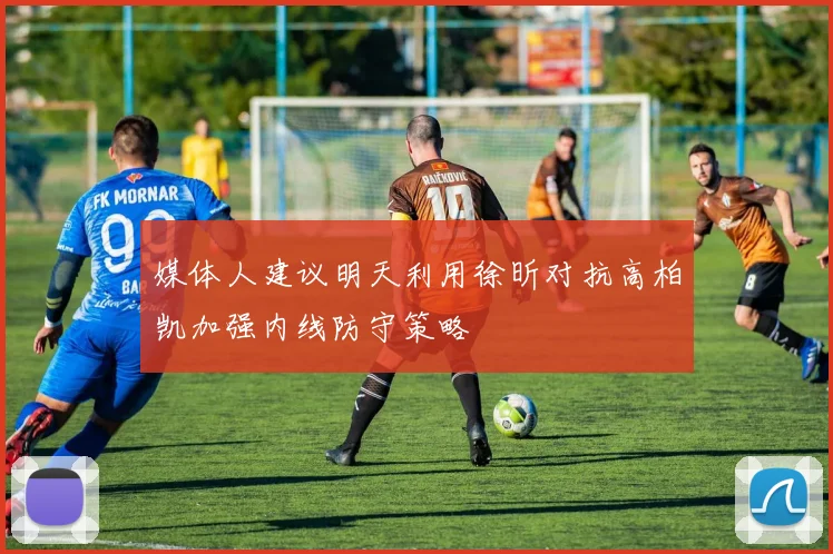 媒体人建议明天利用徐昕对抗高柏凯加强内线防守策略