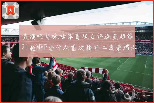 直播吧与咪咕体育联合评选英超第21轮MVP舍什科首次梅开二度荣耀加冕