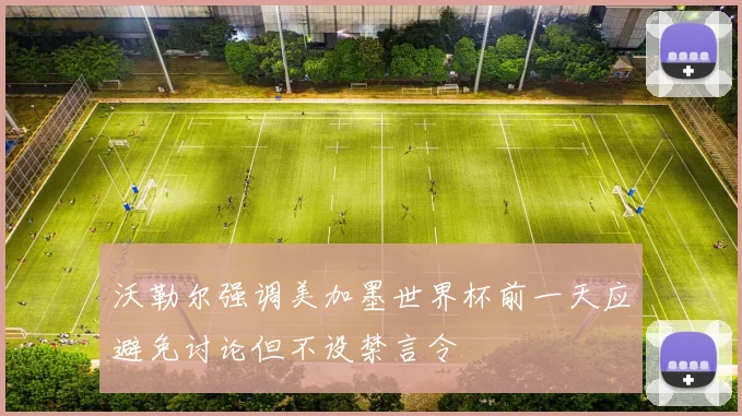 沃勒尔强调美加墨世界杯前一天应避免讨论但不设禁言令