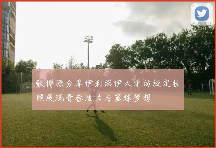 张博源分享伊利诺伊大学访校定妆照展现青春活力与篮球梦想