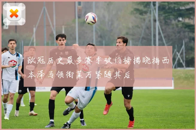 欧冠历史最多赛季破门榜揭晓梅西本泽马领衔莱万紧随其后