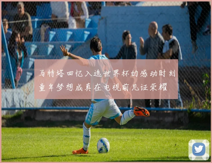 马特塔回忆入选世界杯的感动时刻童年梦想成真在电视前见证荣耀