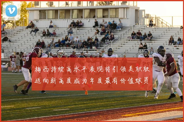 梅西持续高水平表现将引领美职联迈向新高度成为年度最有价值球员