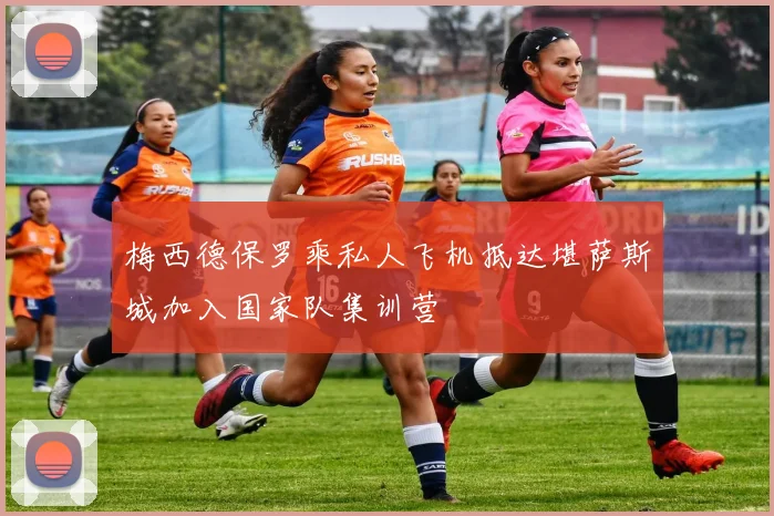 梅西德保罗乘私人飞机抵达堪萨斯城加入国家队集训营