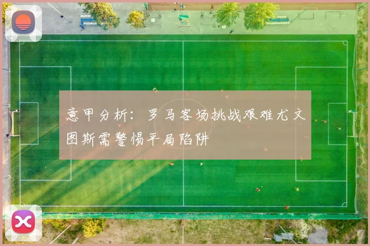 意甲分析：罗马客场挑战艰难尤文图斯需警惕平局陷阱
