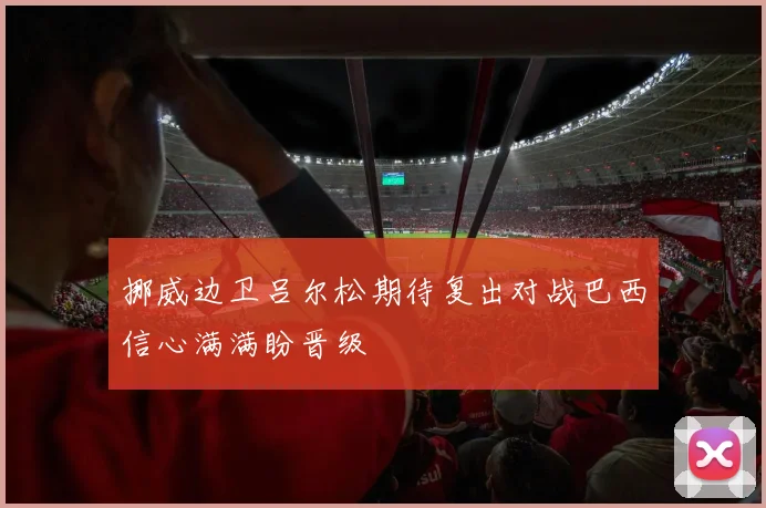 挪威边卫吕尔松期待复出对战巴西信心满满盼晋级