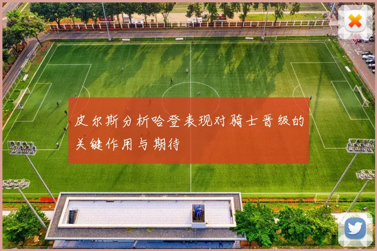 皮尔斯分析哈登表现对骑士晋级的关键作用与期待