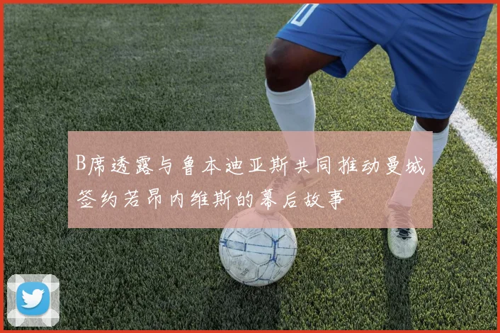 B席透露与鲁本迪亚斯共同推动曼城签约若昂内维斯的幕后故事