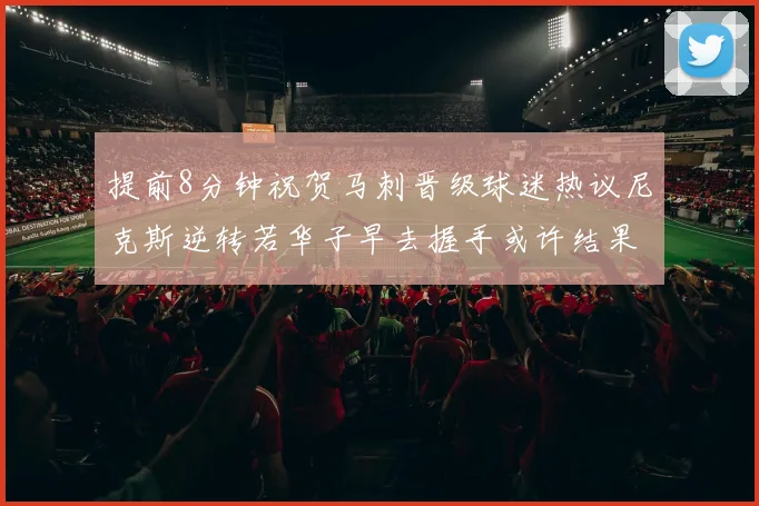 提前8分钟祝贺马刺晋级球迷热议尼克斯逆转若华子早去握手或许结果不同