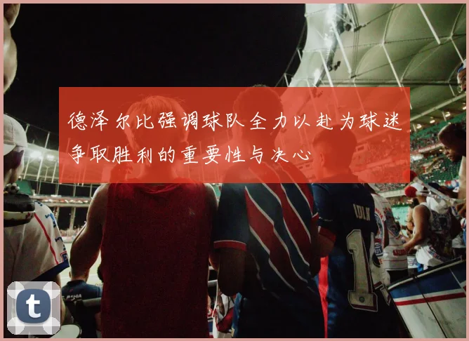 德泽尔比强调球队全力以赴为球迷争取胜利的重要性与决心