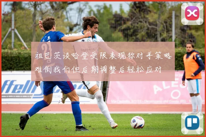 祖巴茨谈哈登受限表现称对手策略难倒我们但后期调整后轻松应对