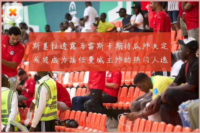 斯基拉透露马雷斯卡期待瓜帅决定或将成为接任曼城主帅的热门人选