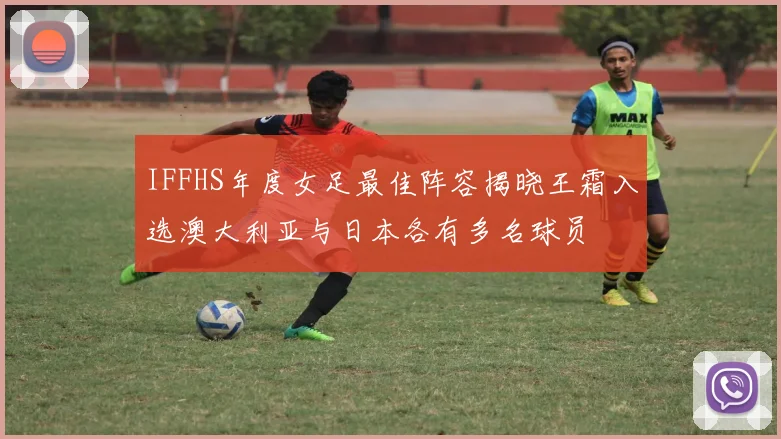 IFFHS年度女足最佳阵容揭晓王霜入选澳大利亚与日本各有多名球员