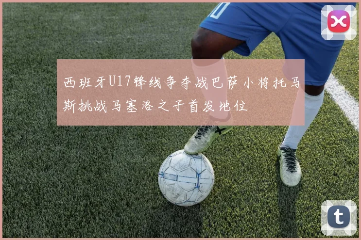 西班牙U17锋线争夺战巴萨小将托马斯挑战马塞洛之子首发地位