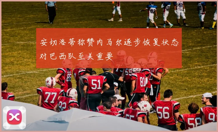 安切洛蒂称赞内马尔逐步恢复状态对巴西队至关重要