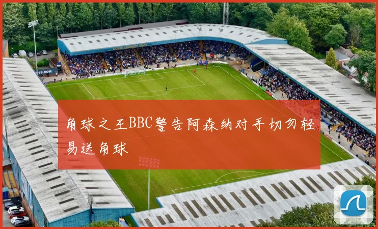 角球之王BBC警告阿森纳对手切勿轻易送角球