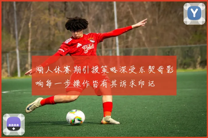 湖人休赛期引援策略深受东契奇影响每一步操作皆有其诉求印记