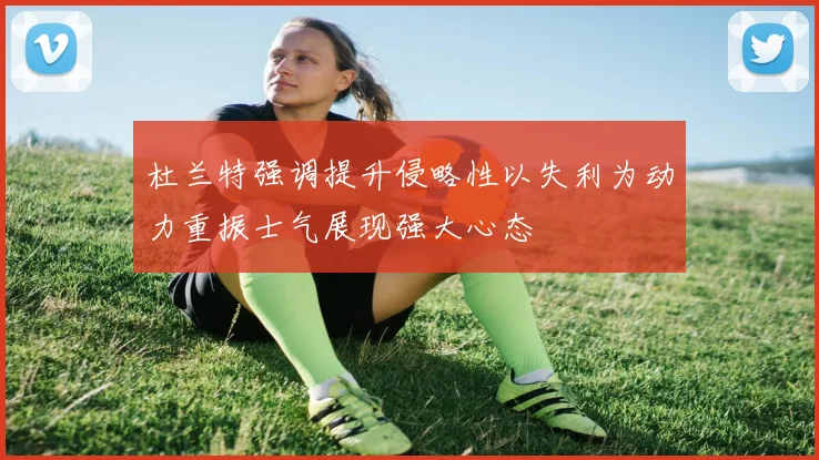 杜兰特强调提升侵略性以失利为动力重振士气展现强大心态