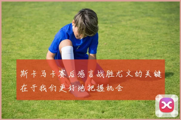 斯卡马卡赛后感言战胜尤文的关键在于我们更好地把握机会