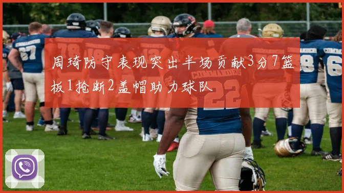 周琦防守表现突出半场贡献3分7篮板1抢断2盖帽助力球队