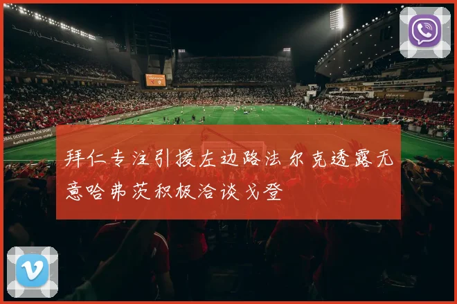 拜仁专注引援左边路法尔克透露无意哈弗茨积极洽谈戈登