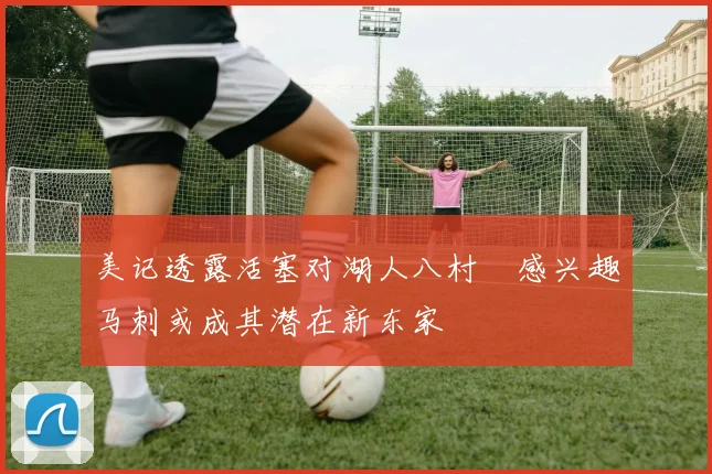 美记透露活塞对湖人八村塁感兴趣马刺或成其潜在新东家